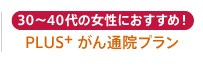 30～40代の女性におすすめ！PLUS+ がん通院プラン