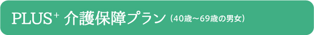 PLUS+  介護保障プラン（40歳〜69歳の男女）