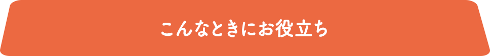 こんなときにお役立ち