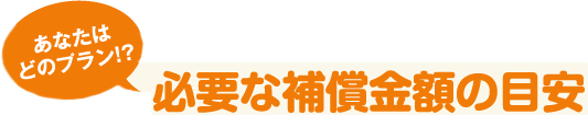 あなたはどのプラン！？必要な補償金額の目安