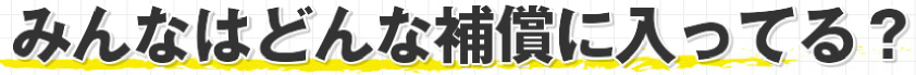 みんなはどんな補償に入ってる？