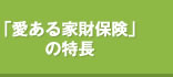 「愛ある家財保険」の特長