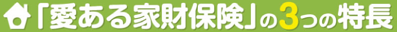 「愛ある家財保険」の3つの特長