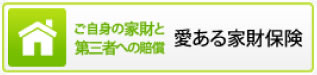 ご自身の家財と第三者への賠償　愛ある家財保険