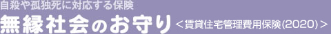 自殺や孤独死に対応する保険　無縁社会のお守り＜賃貸住宅管理費用保険（2020）＞