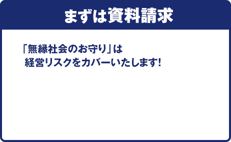 まずは資料請求　「無縁社会のお守り」は経営リスクをカバーいたします！