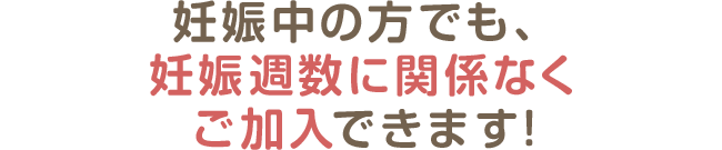 妊娠中の方でも、妊娠週数に関係なくご加入できます!