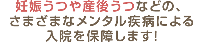 妊娠うつや産後うつなどの、さまざまなメンタル疾病による入院を保障します!