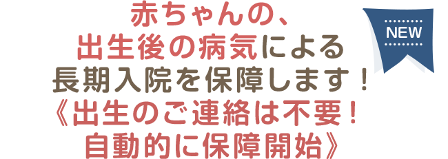 赤ちゃんの、出生後の病気による長期入院を保障します!《出生のご連絡は不要！自動的に保障開始》