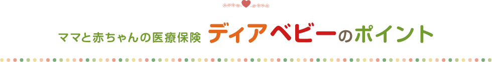 ママと赤ちゃんの医療保険 ディアベビーのポイント