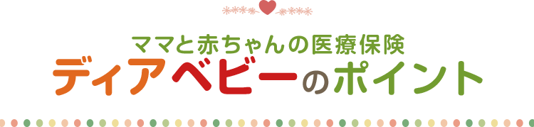 ママと赤ちゃんの医療保険 ディアベビーのポイント