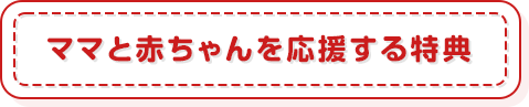 ママと赤ちゃんを応援する特典