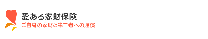 ご自身の家財と第三者への賠償【愛ある家財保険】